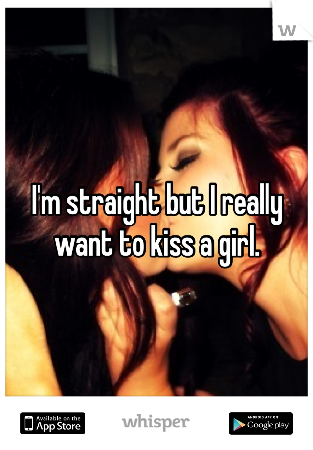 I'm straight but I really want to kiss a girl.
