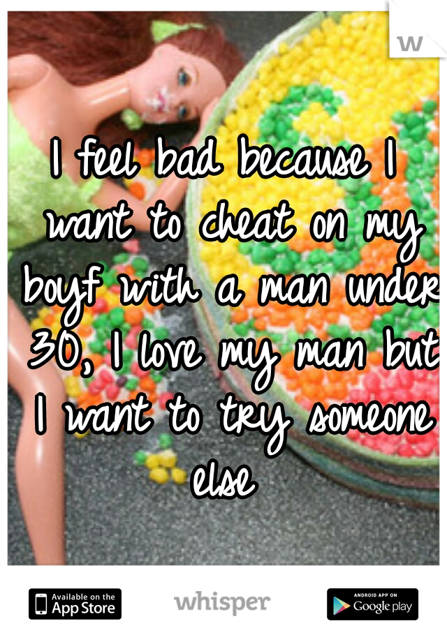 I feel bad because I want to cheat on my boyf with a man under 30, I love my man but I want to try someone else 