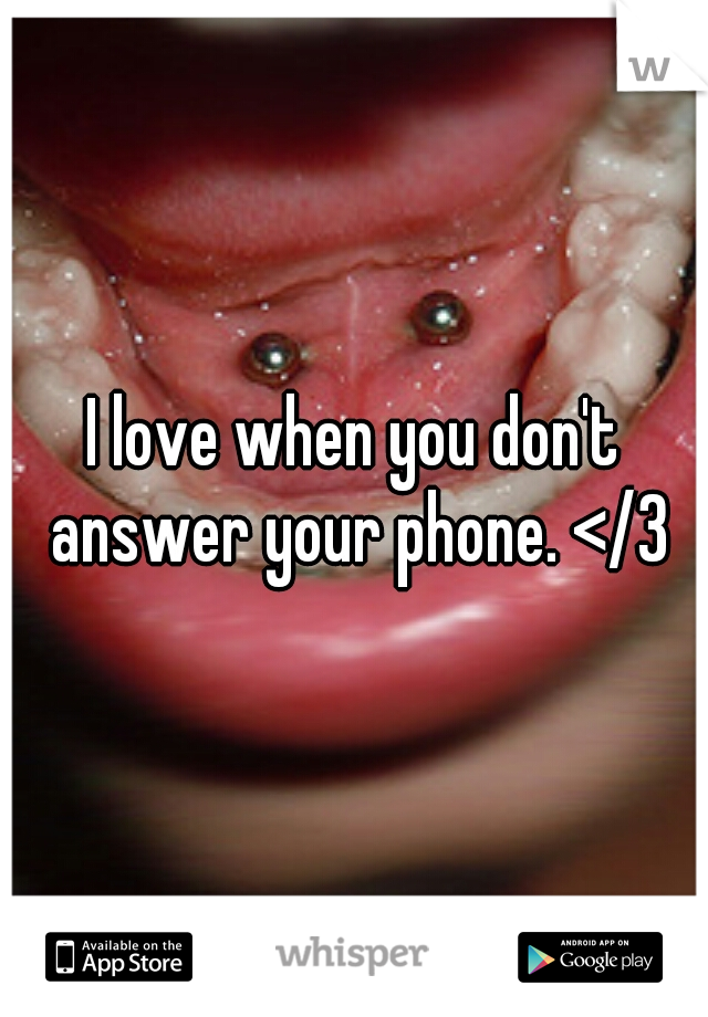 I love when you don't answer your phone. </3