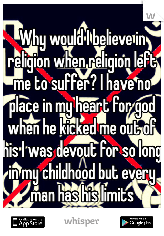 Why would I believe in religion when religion left me to suffer? I have no place in my heart for god when he kicked me out of his I was devout for so long in my childhood but every man has his limits