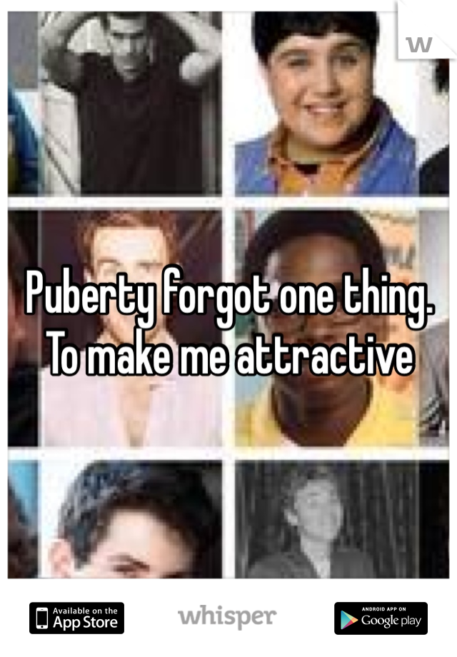 Puberty forgot one thing. 
To make me attractive
