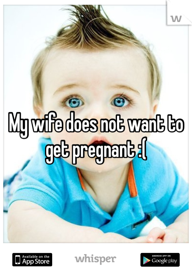 My wife does not want to get pregnant :( 
