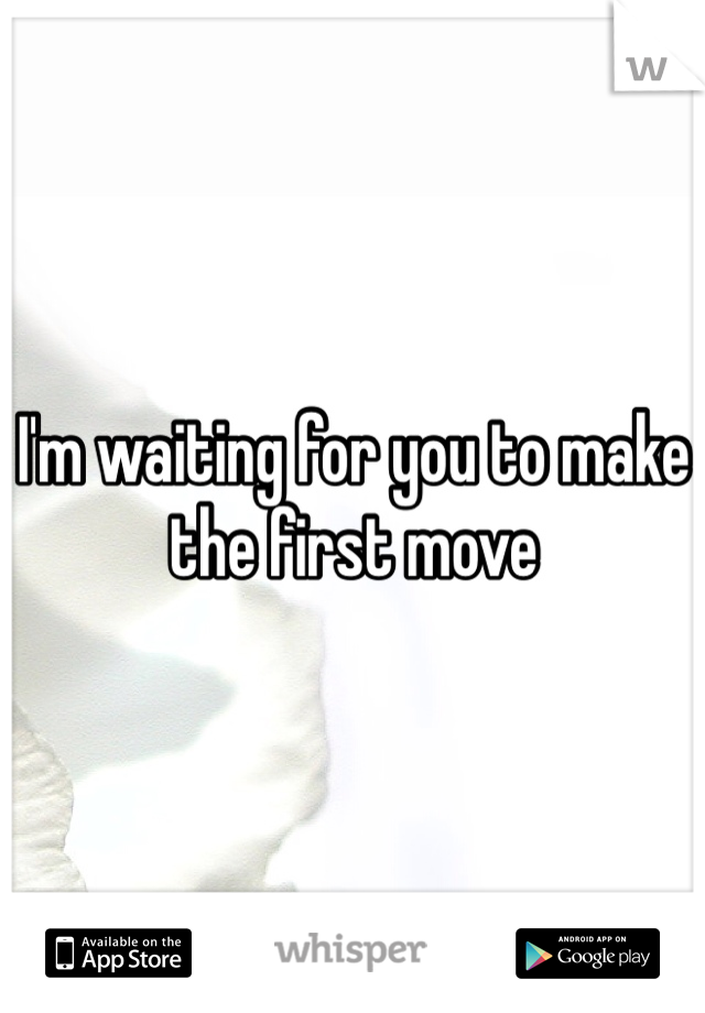 I'm waiting for you to make the first move 