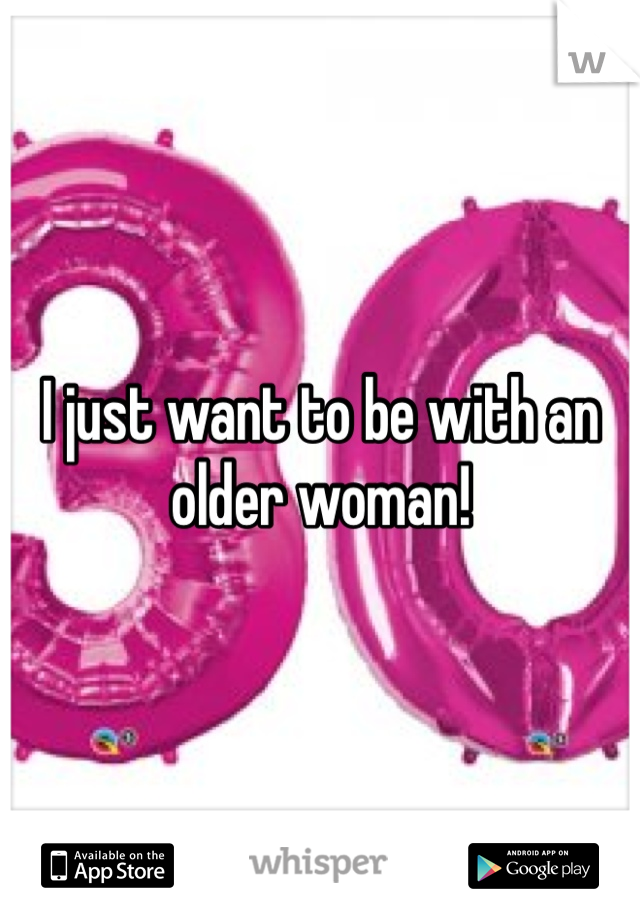 I just want to be with an older woman!