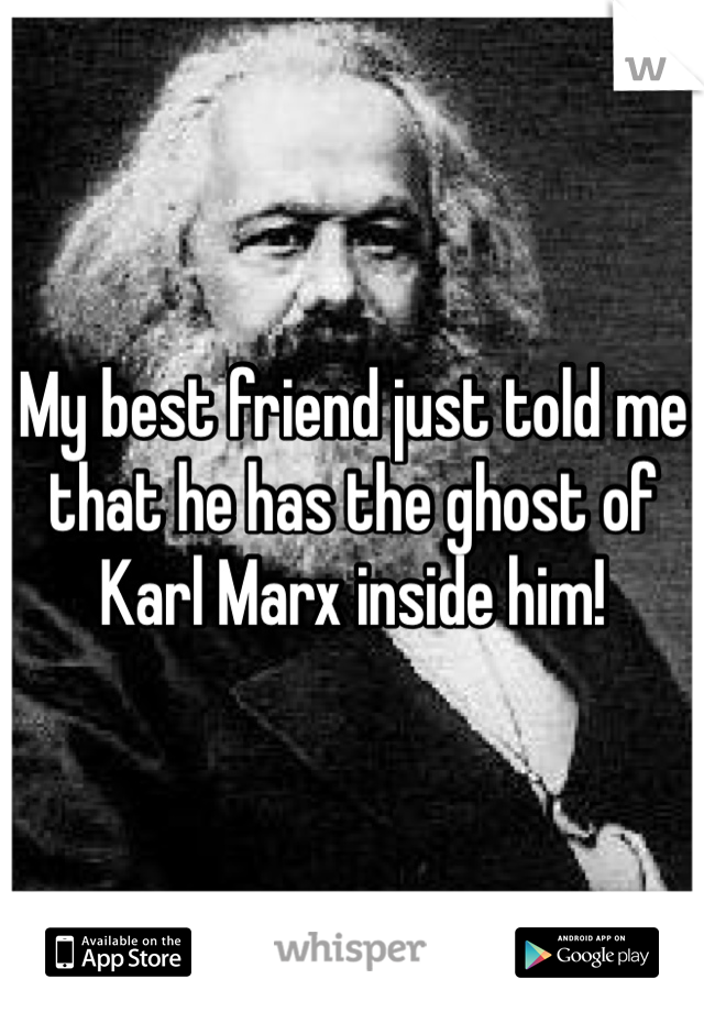 My best friend just told me that he has the ghost of Karl Marx inside him! 
