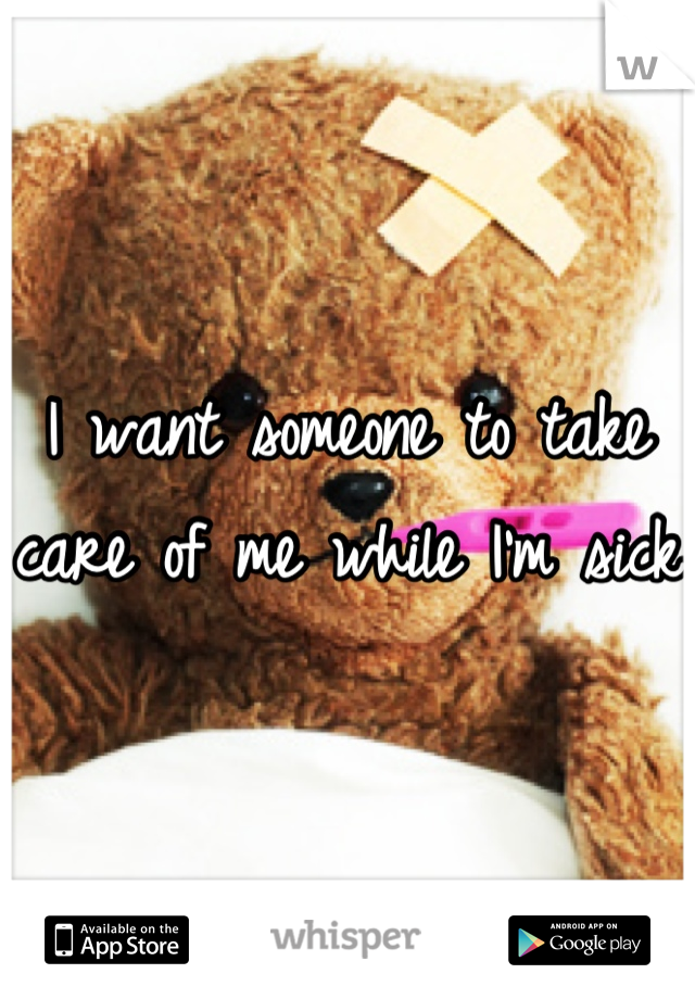 I want someone to take care of me while I'm sick 