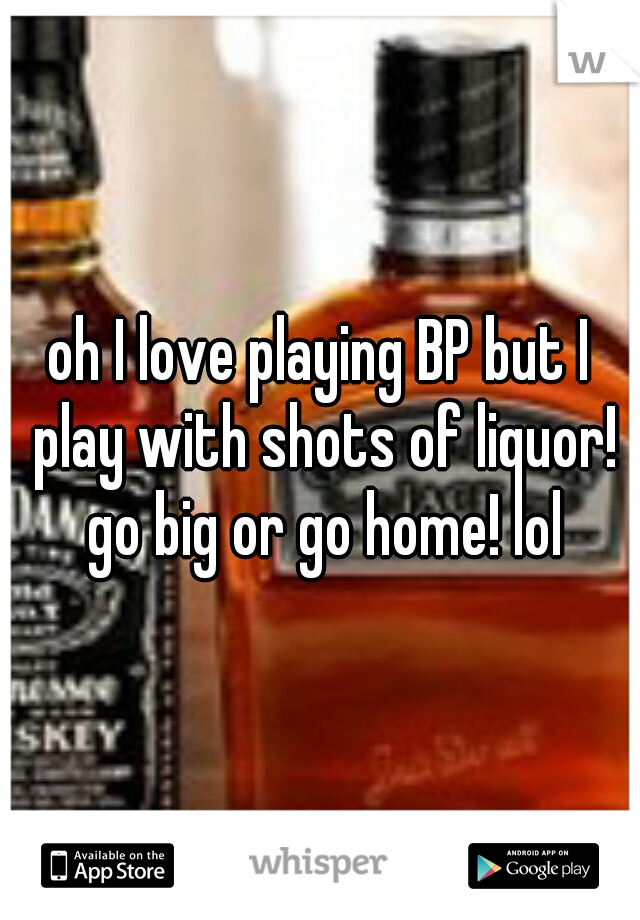 oh I love playing BP but I play with shots of liquor! go big or go home! lol