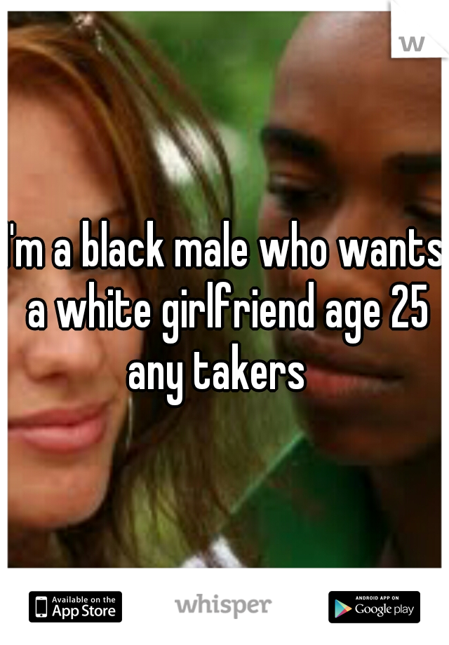 I'm a black male who wants a white girlfriend age 25 any takers
