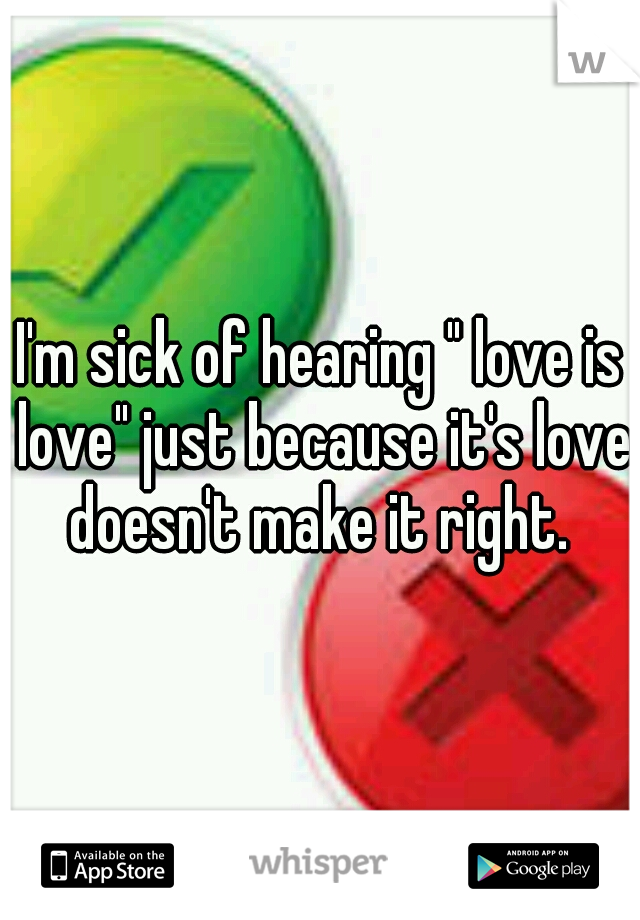 I'm sick of hearing " love is love" just because it's love doesn't make it right. 