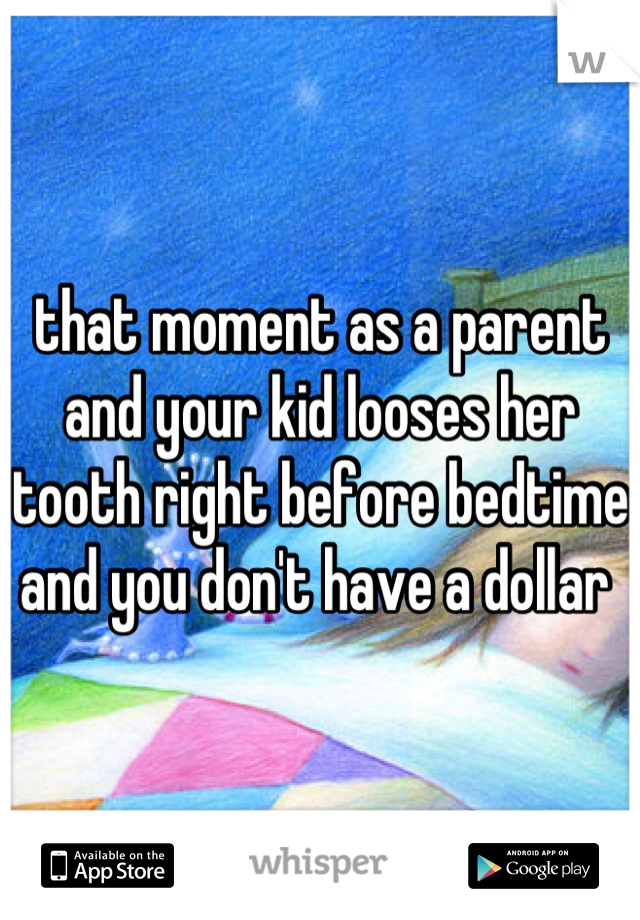 that moment as a parent and your kid looses her tooth right before bedtime and you don't have a dollar 