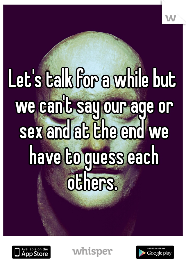 Let's talk for a while but we can't say our age or sex and at the end we have to guess each others. 