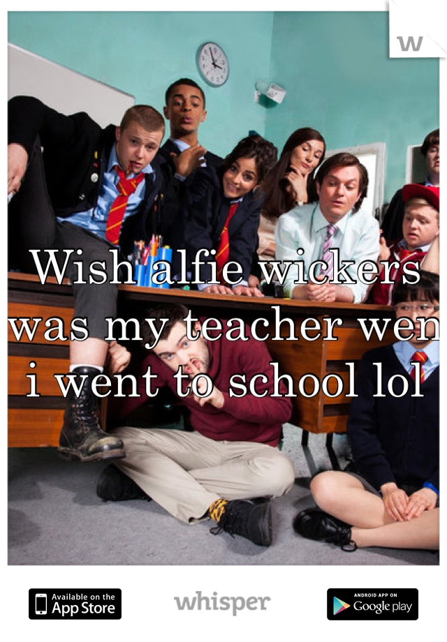 Wish alfie wickers was my teacher wen i went to school lol