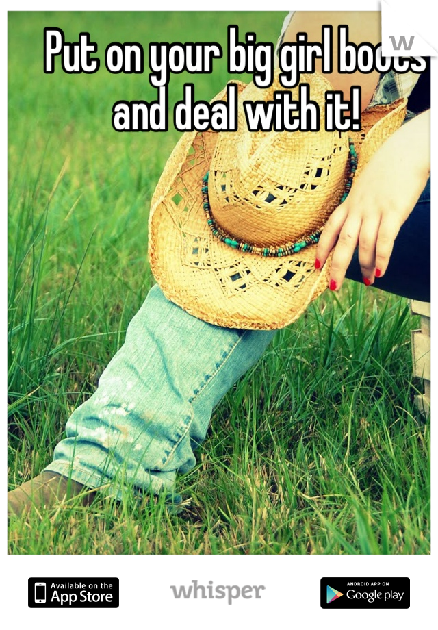 Put on your big girl boots and deal with it! 