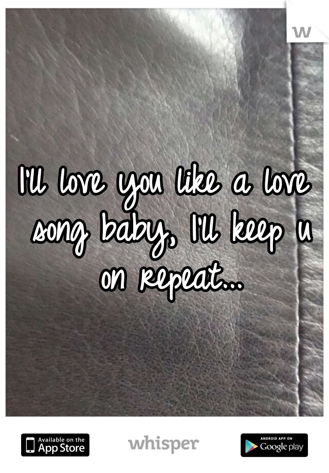 I'll love you like a love song baby, I'll keep u on repeat...