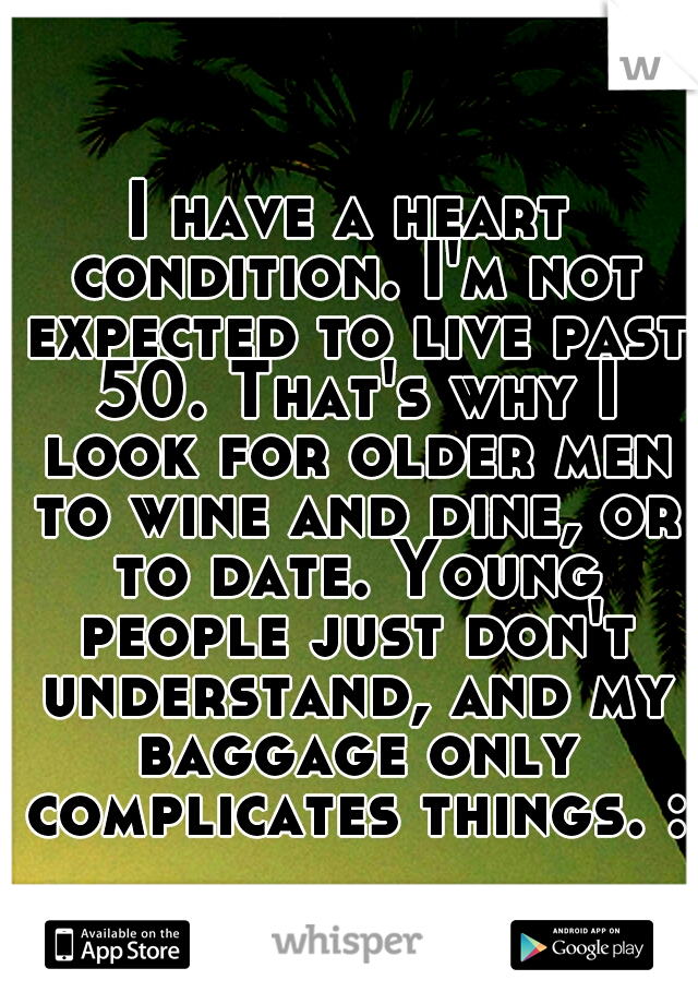 I have a heart condition. I'm not expected to live past 50. That's why I look for older men to wine and dine, or to date. Young people just don't understand, and my baggage only complicates things. :(