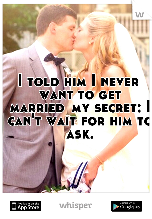 I told him I never want to get married
my secret: I can't wait for him to ask.