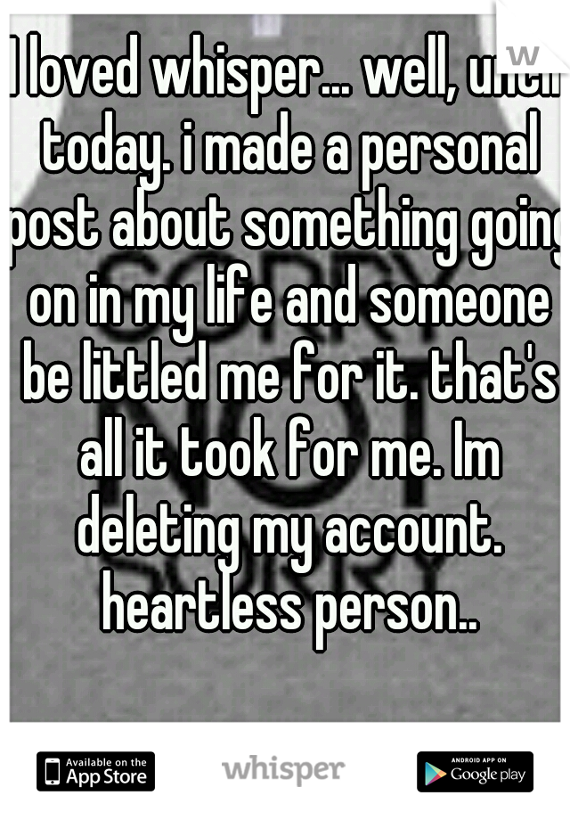 I loved whisper... well, until today. i made a personal post about something going on in my life and someone be littled me for it. that's all it took for me. Im deleting my account. heartless person..