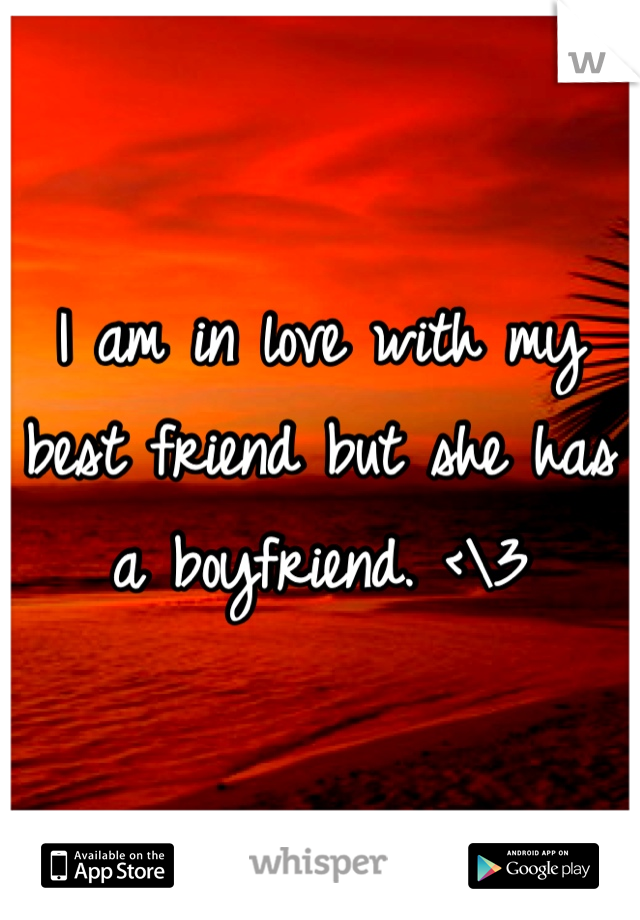I am in love with my best friend but she has a boyfriend. <\3
