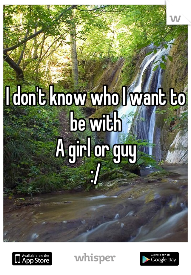 I don't know who I want to be with
A girl or guy
:/