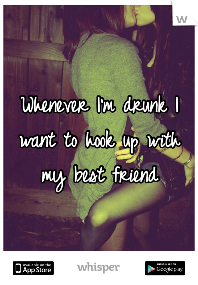 Whenever I'm drunk I want to hook up with my best friend