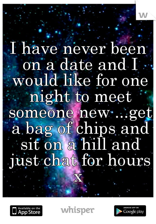 I have never been on a date and I would like for one night to meet someone new ...get a bag of chips and sit on a hill and just chat for hours x 