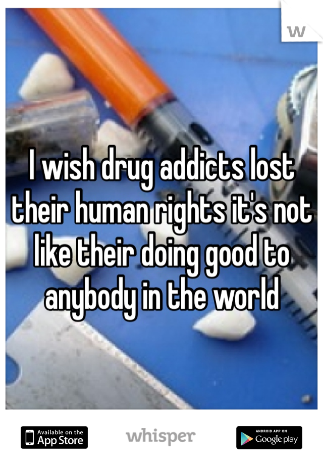 I wish drug addicts lost their human rights it's not like their doing good to anybody in the world 