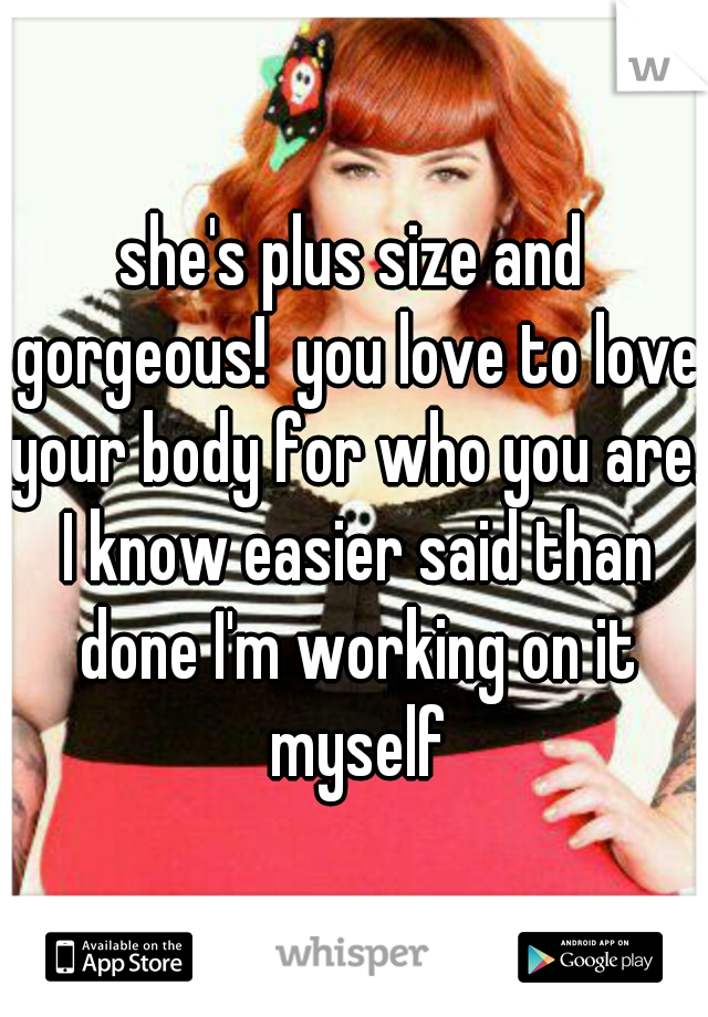 she's plus size and gorgeous!  you love to love your body for who you are. I know easier said than done I'm working on it myself