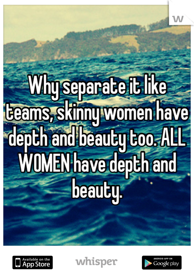 Why separate it like teams, skinny women have depth and beauty too. ALL WOMEN have depth and beauty. 