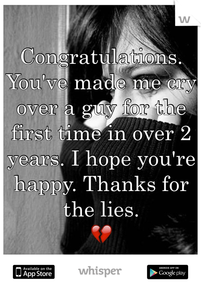 Congratulations. 
You've made me cry over a guy for the first time in over 2 years. I hope you're happy. Thanks for the lies. 
💔
