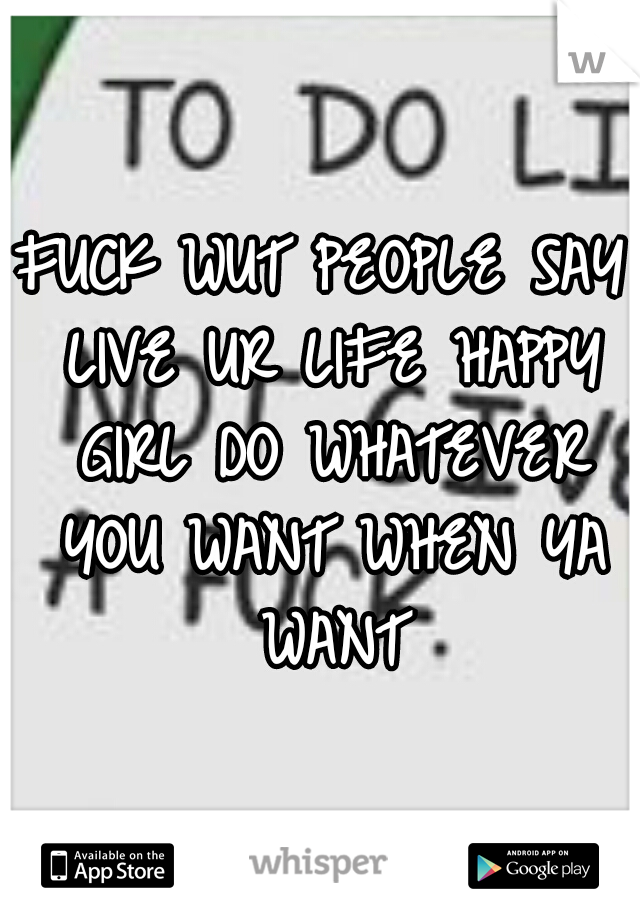 FUCK WUT PEOPLE SAY LIVE UR LIFE HAPPY GIRL DO WHATEVER YOU WANT WHEN YA WANT