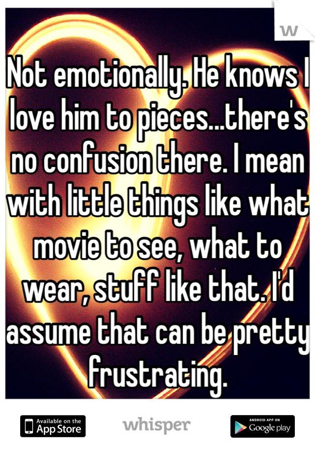 Not emotionally. He knows I love him to pieces...there's no confusion there. I mean with little things like what movie to see, what to wear, stuff like that. I'd assume that can be pretty frustrating.