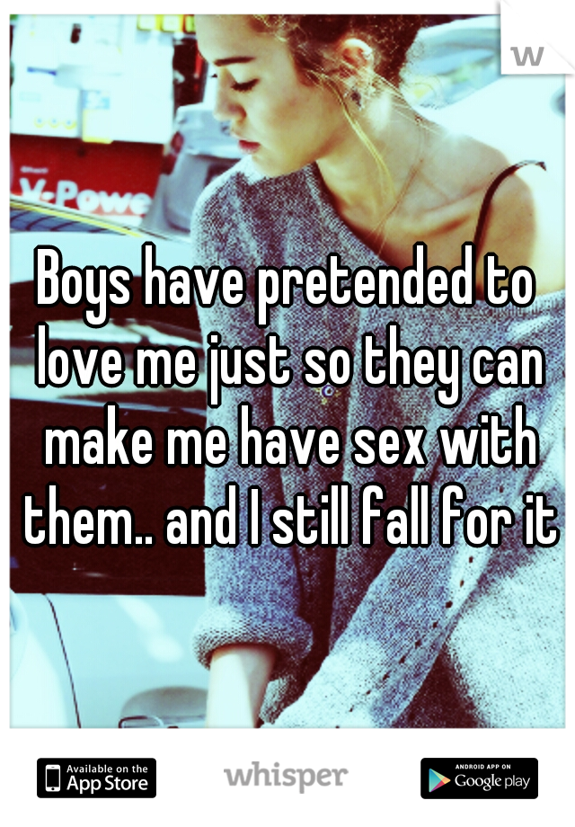 Boys have pretended to love me just so they can make me have sex with them.. and I still fall for it