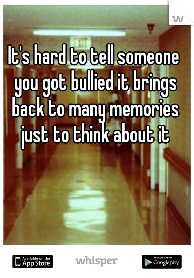 It's hard to tell someone you got bullied it brings back to many memories just to think about it