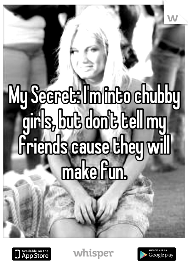 My Secret: I'm into chubby girls, but don't tell my friends cause they will make fun.