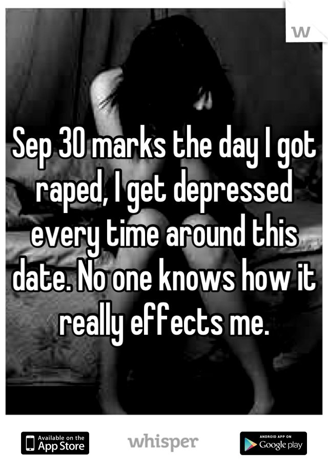 Sep 30 marks the day I got raped, I get depressed every time around this date. No one knows how it really effects me.