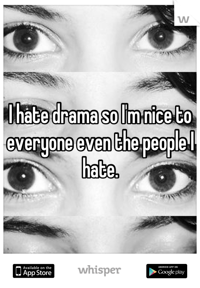 I hate drama so I'm nice to everyone even the people I hate.
