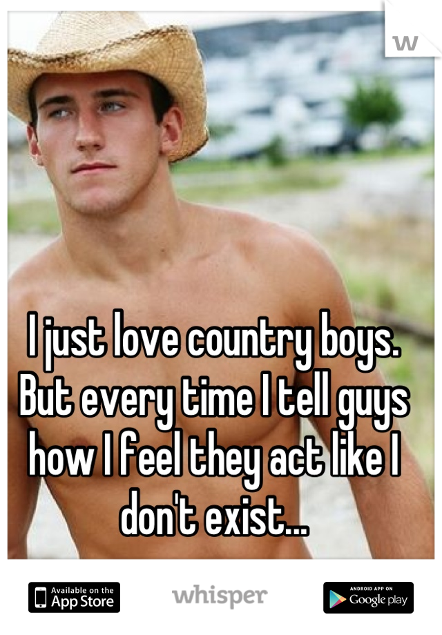 I just love country boys. 
But every time I tell guys how I feel they act like I don't exist...
