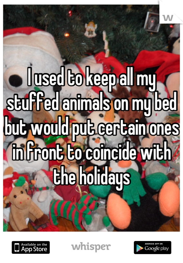I used to keep all my stuffed animals on my bed but would put certain ones in front to coincide with the holidays
