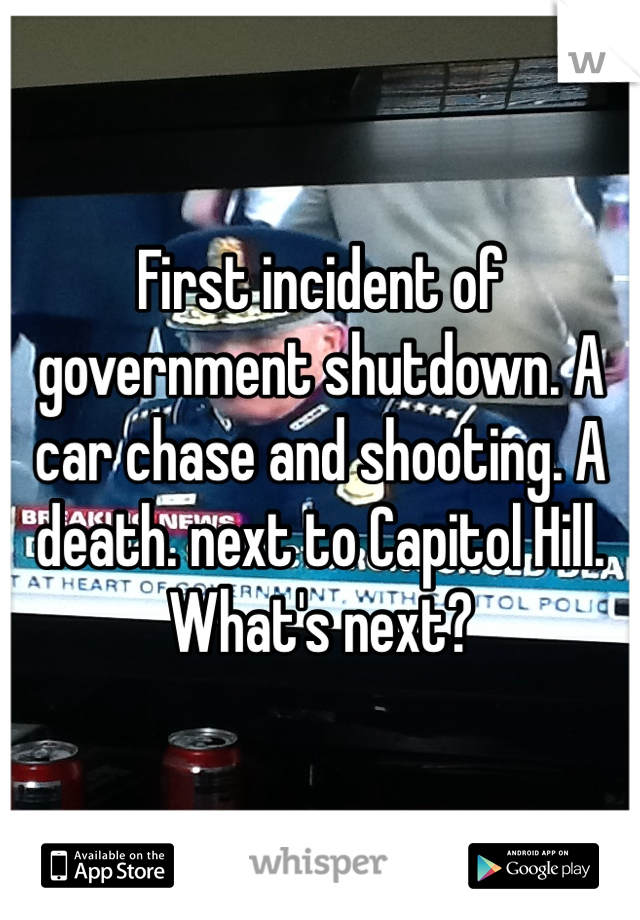 First incident of government shutdown. A car chase and shooting. A death. next to Capitol Hill. What's next? 
