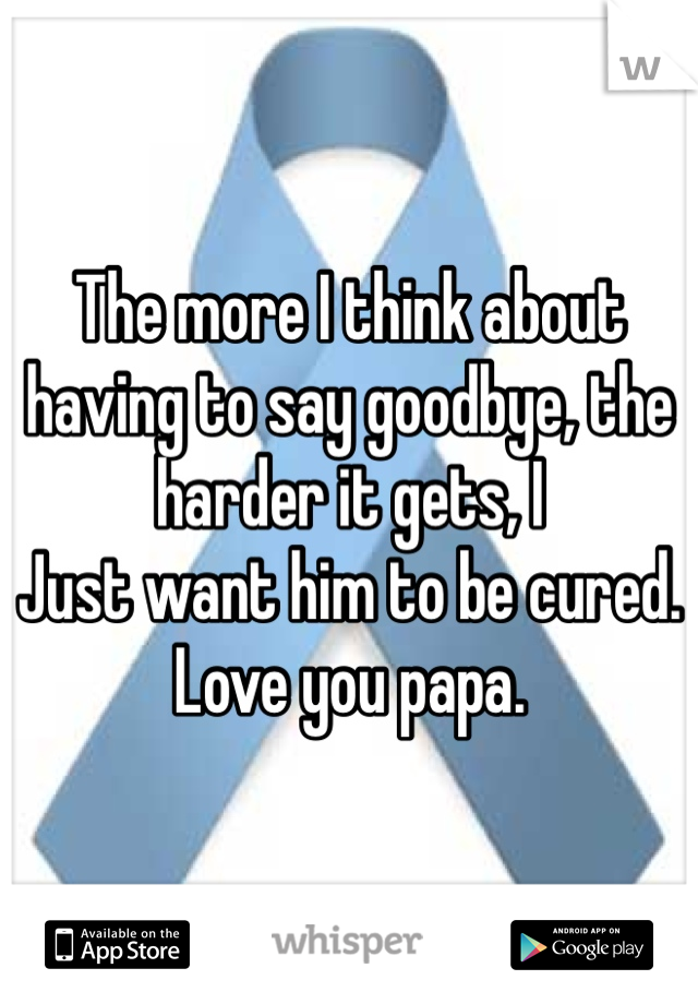 The more I think about having to say goodbye, the harder it gets, I
Just want him to be cured.
Love you papa.