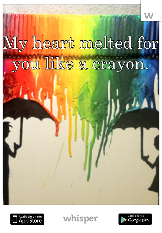 My heart melted for you like a crayon. 