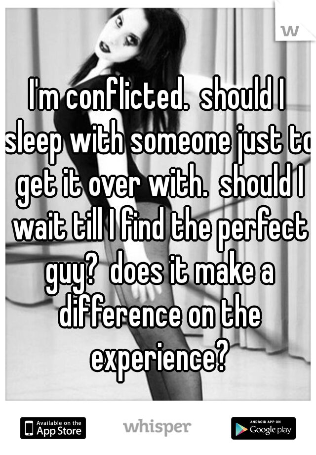 I'm conflicted.
should I sleep with someone just to get it over with.
should I wait till I find the perfect guy?
does it make a difference on the experience?
