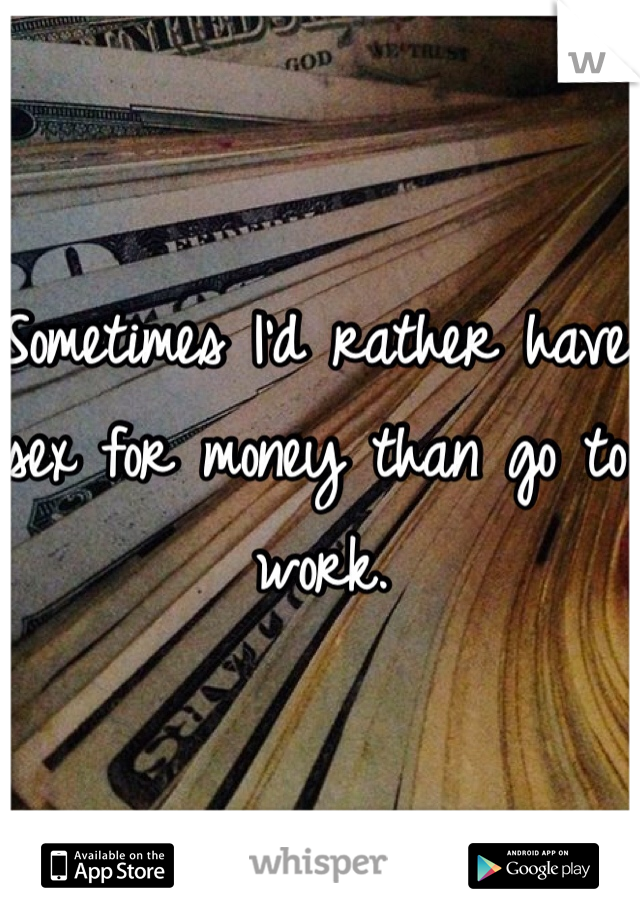 Sometimes I'd rather have sex for money than go to work. 