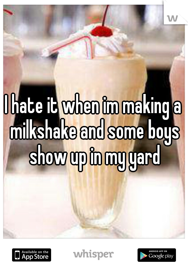 I hate it when im making a milkshake and some boys show up in my yard