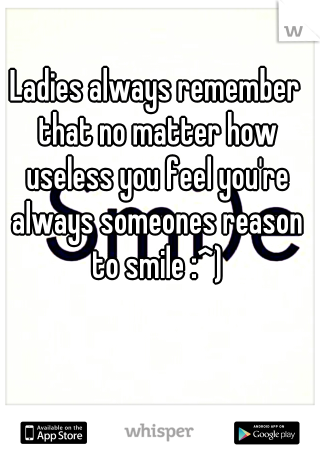 Ladies always remember that no matter how useless you feel you're always someones reason to smile :^)