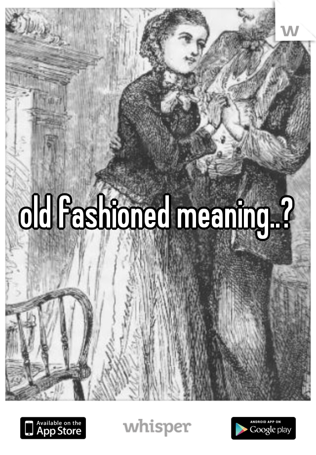 old fashioned meaning..?