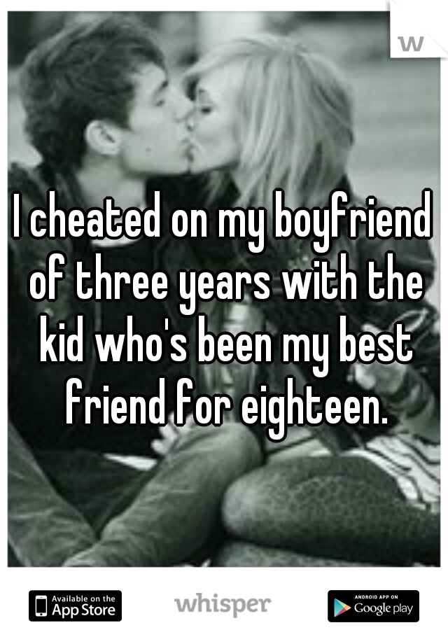 I cheated on my boyfriend of three years with the kid who's been my best friend for eighteen.