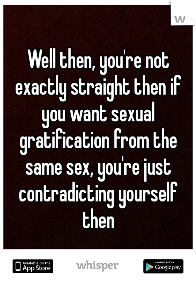 Well then, you're not exactly straight then if you want sexual gratification from the same sex, you're just contradicting yourself then