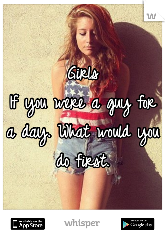 Girls
If you were a guy for a day. What would you do first. 