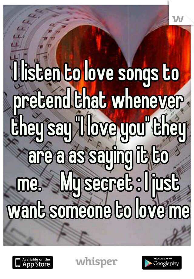 I listen to love songs to pretend that whenever they say "I love you" they are a as saying it to me.

My secret : I just want someone to love me